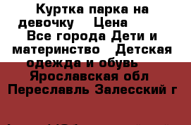 Куртка парка на девочку  › Цена ­ 700 - Все города Дети и материнство » Детская одежда и обувь   . Ярославская обл.,Переславль-Залесский г.